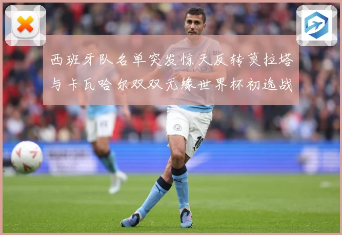 西班牙队名单突发惊天反转莫拉塔与卡瓦哈尔双双无缘世界杯初选战术观察：最新赛事动态与深度分析