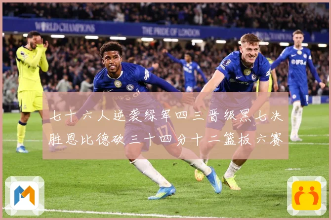 七十六人逆袭绿军四三晋级黑七决胜恩比德砍三十四分十二篮板六赛场复盘：最新赛事动态与深度分析