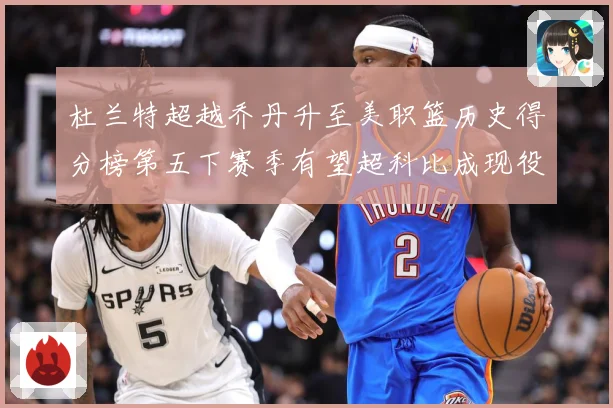 杜兰特超越乔丹升至美职篮历史得分榜第五下赛季有望超科比成现役赛场复盘：最新赛事动态与深度分析