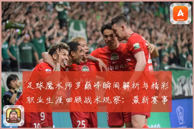 足球魔术师罗巅峰瞬间解析与精彩职业生涯回顾战术观察：最新赛事动态与深度分析