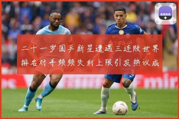 二十一岁国乒新星遭遇三连败世界排名对手频频失利上限引发热议成长观察：最新赛事动态与深度分析