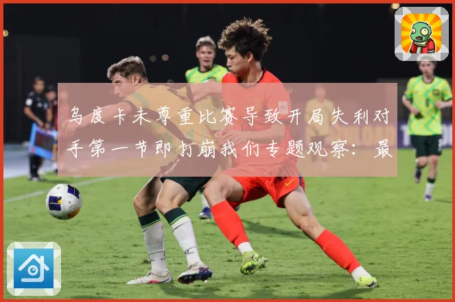 乌度卡未尊重比赛导致开局失利对手第一节即打崩我们专题观察：最新赛事动态与深度分析