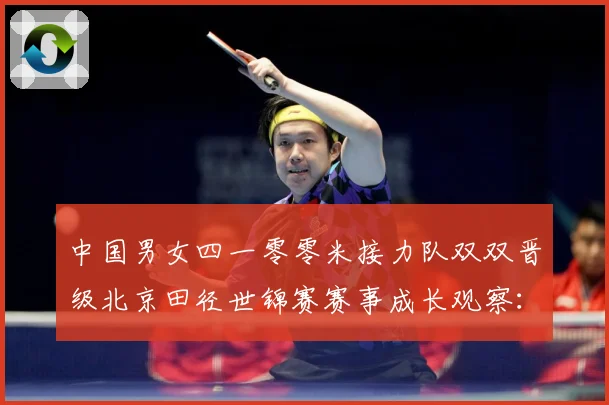 中国男女四一零零米接力队双双晋级北京田径世锦赛赛事成长观察：最新赛事动态与深度分析