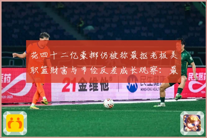 花四十二亿豪掷仍被称最抠老板美职篮财富与节俭反差成长观察：最新赛事动态与深度分析