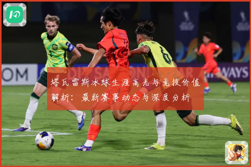 塔瓦雷斯冰球生涯高光与竞技价值解析：最新赛事动态与深度分析