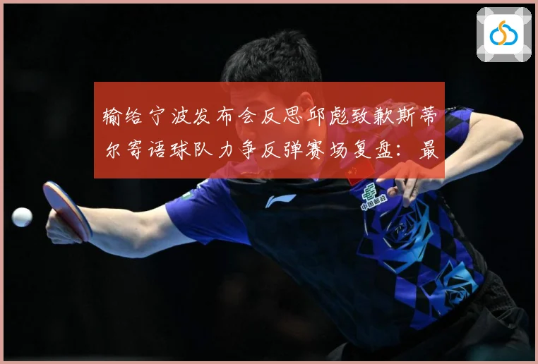 输给宁波发布会反思邱彪致歉斯蒂尔寄语球队力争反弹赛场复盘：最新赛事动态与深度分析
