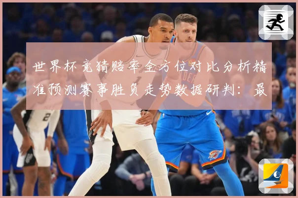 世界杯竞猜赔率全方位对比分析精准预测赛事胜负走势数据研判：最新赛事动态与深度分析