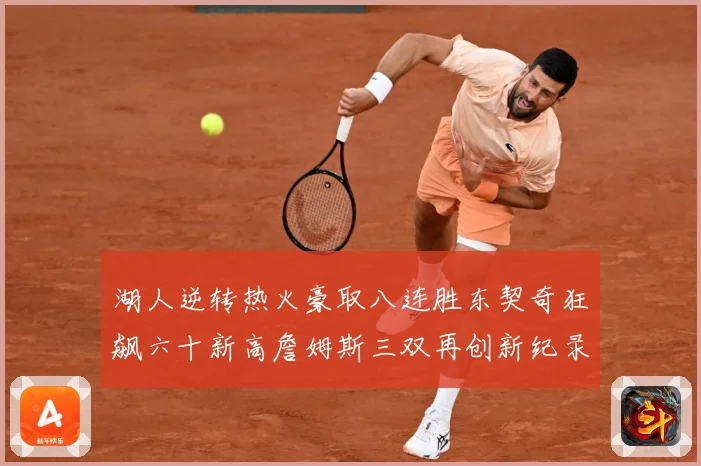 湖人逆转热火豪取八连胜东契奇狂飙六十新高詹姆斯三双再创新纪录赛场复盘：最新赛事动态与深度分析