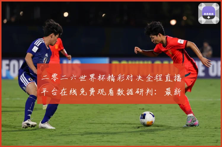 二零二六世界杯精彩对决全程直播平台在线免费观看数据研判：最新赛事动态与深度分析