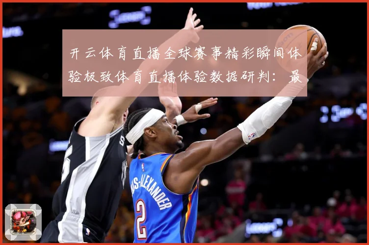 开云体育直播全球赛事精彩瞬间体验极致体育直播体验数据研判：最新赛事动态与深度分析