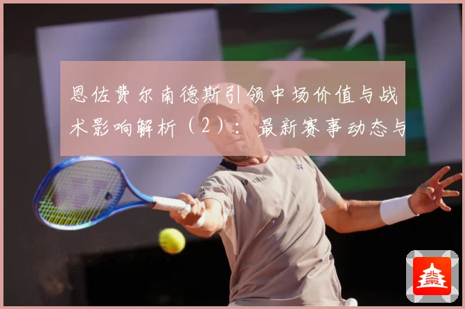 恩佐费尔南德斯引领中场价值与战术影响解析（2）：最新赛事动态与深度分析