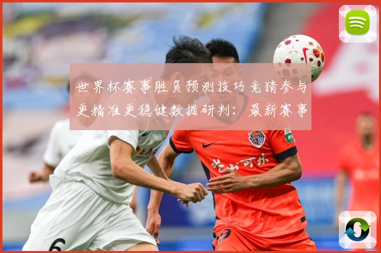 世界杯赛事胜负预测技巧竞猜参与更精准更稳健数据研判：最新赛事动态与深度分析