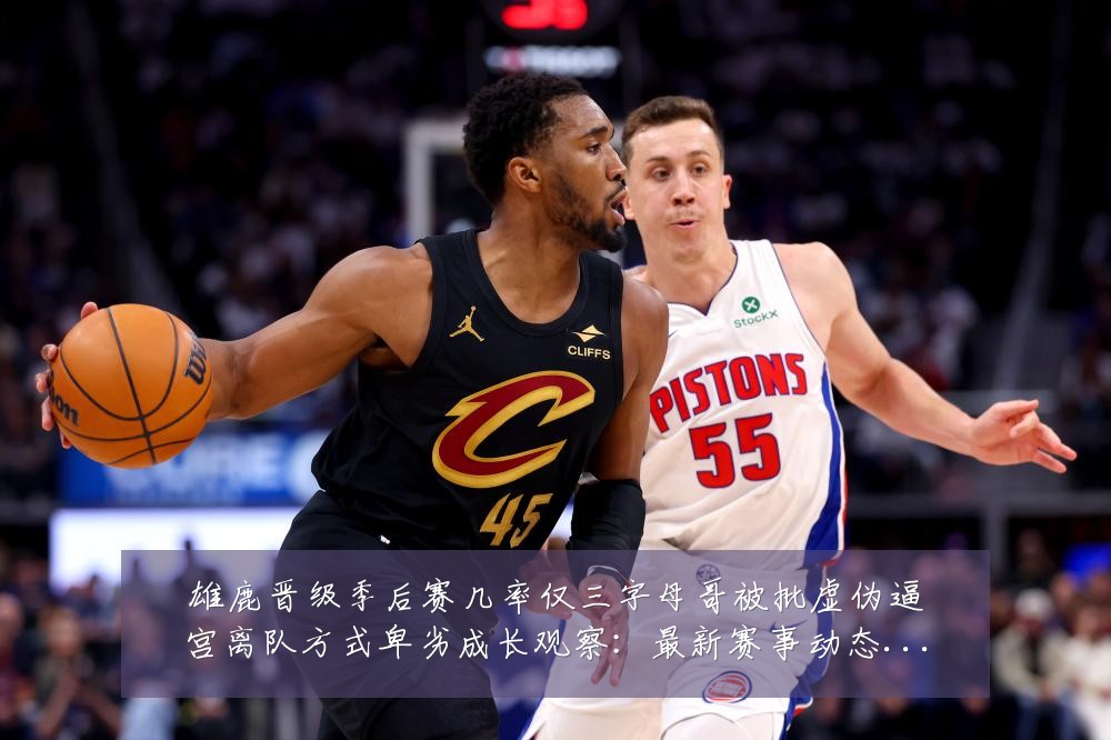 雄鹿晋级季后赛几率仅三字母哥被批虚伪逼宫离队方式卑劣成长观察:最新赛事动态与深度分析