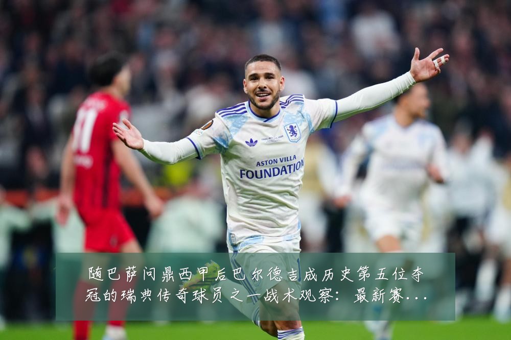 随巴萨问鼎西甲后巴尔德吉成历史第五位夺冠的瑞典传奇球员之一战术观察：最新赛事动态与深度分析