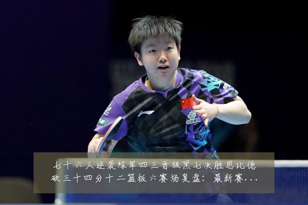 七十六人逆袭绿军四三晋级黑七决胜恩比德砍三十四分十二篮板六赛场复盘：最新赛事动态与深度分析