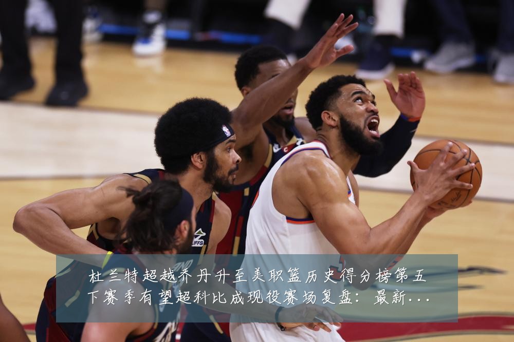 杜兰特超越乔丹升至美职篮历史得分榜第五下赛季有望超科比成现役赛场复盘:最新赛事动态与深度分析
