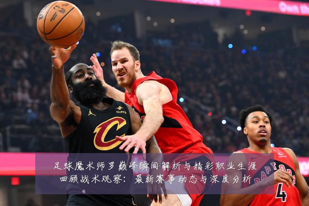 足球魔术师罗巅峰瞬间解析与精彩职业生涯回顾战术观察：最新赛事动态与深度分析
