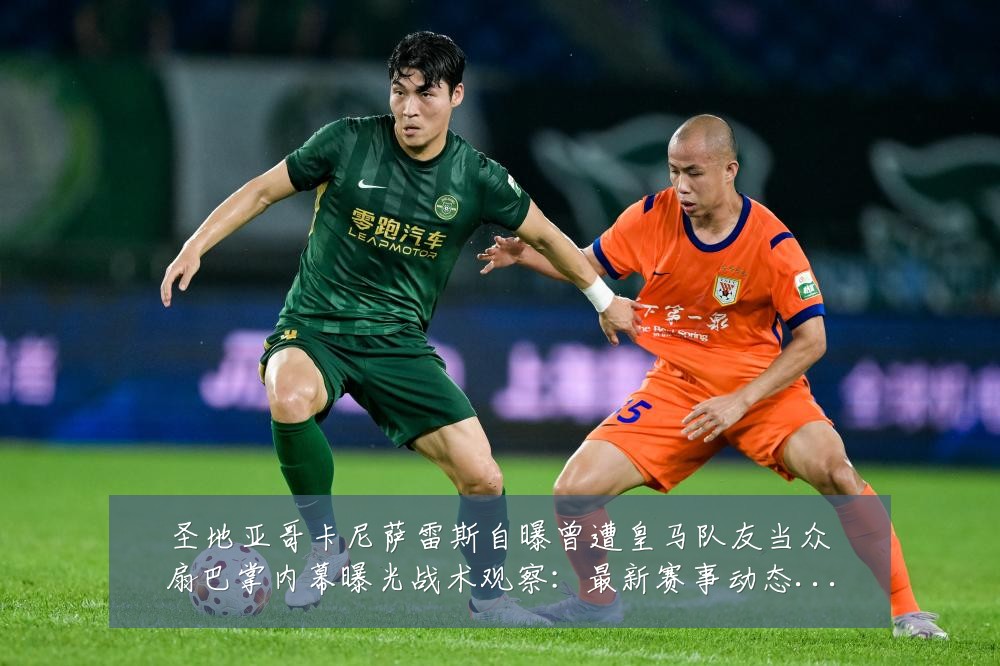 圣地亚哥卡尼萨雷斯自曝曾遭皇马队友当众扇巴掌内幕曝光战术观察：最新赛事动态与深度分析