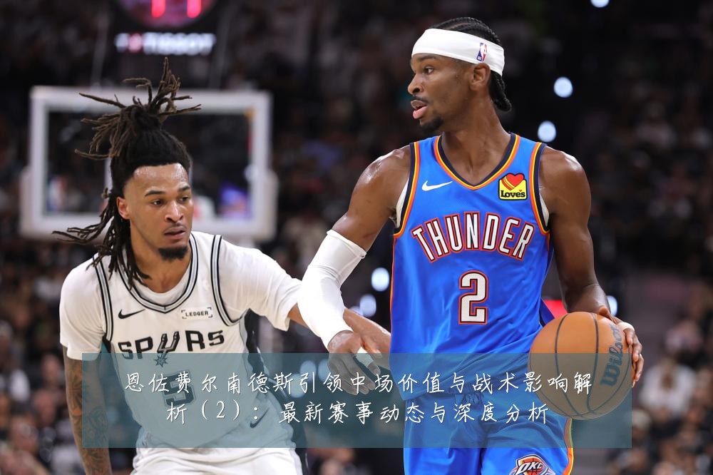 恩佐费尔南德斯引领中场价值与战术影响解析（2）：最新赛事动态与深度分析