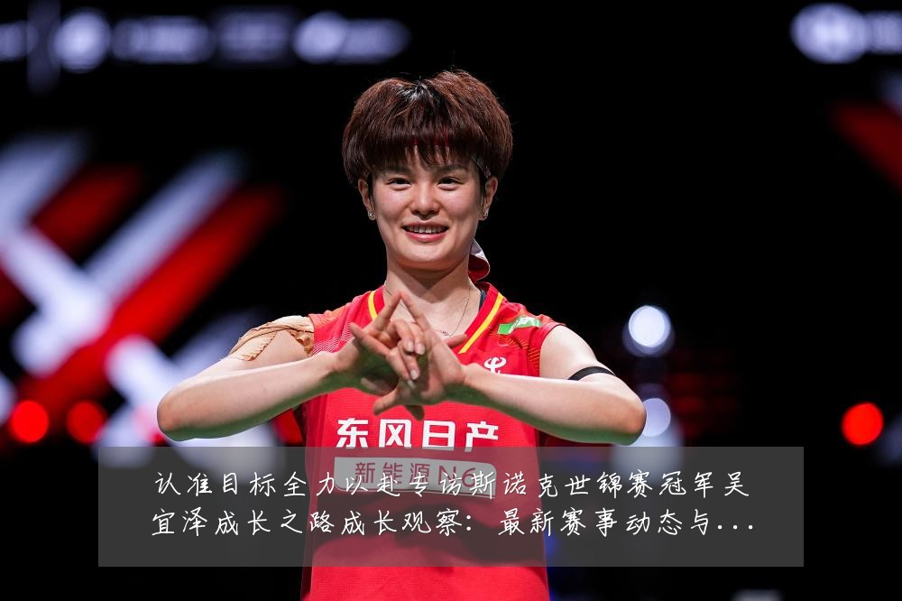 认准目标全力以赴专访斯诺克世锦赛冠军吴宜泽成长之路成长观察：最新赛事动态与深度分析